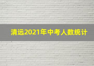 清远2021年中考人数统计