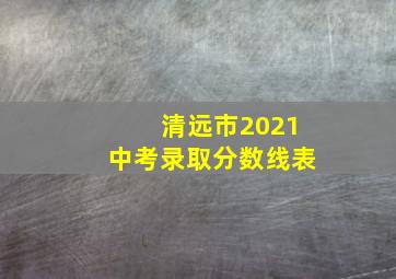 清远市2021中考录取分数线表