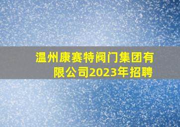 温州康赛特阀门集团有限公司2023年招聘