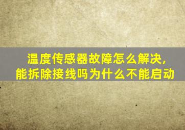 温度传感器故障怎么解决,能拆除接线吗为什么不能启动