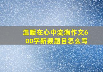 温暖在心中流淌作文600字新颖题目怎么写