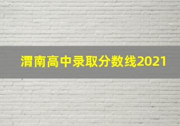 渭南高中录取分数线2021