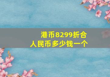 港币8299折合人民币多少钱一个