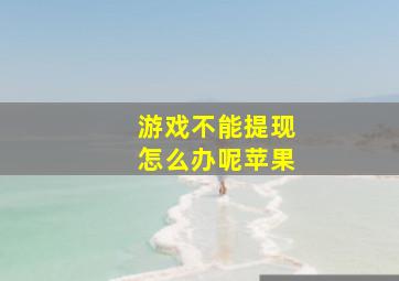 游戏不能提现怎么办呢苹果