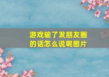 游戏输了发朋友圈的话怎么说呢图片