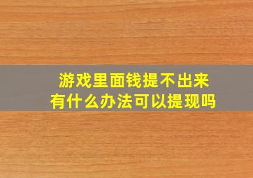 游戏里面钱提不出来有什么办法可以提现吗