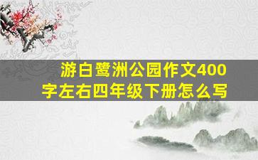 游白鹭洲公园作文400字左右四年级下册怎么写