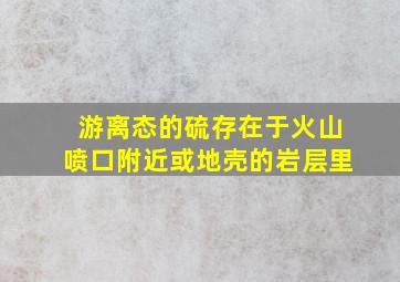 游离态的硫存在于火山喷口附近或地壳的岩层里