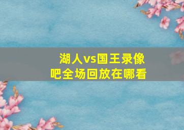 湖人vs国王录像吧全场回放在哪看