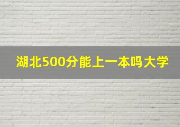 湖北500分能上一本吗大学