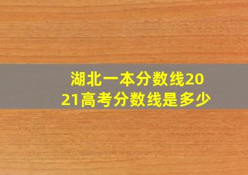 湖北一本分数线2021高考分数线是多少