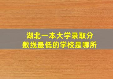 湖北一本大学录取分数线最低的学校是哪所