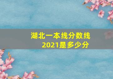 湖北一本线分数线2021是多少分