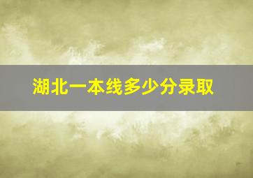 湖北一本线多少分录取