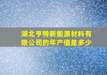 湖北亨特新能源材料有限公司的年产值是多少