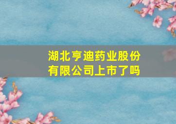 湖北亨迪药业股份有限公司上市了吗