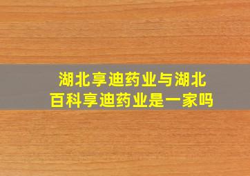 湖北享迪药业与湖北百科享迪药业是一家吗