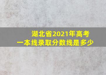 湖北省2021年高考一本线录取分数线是多少