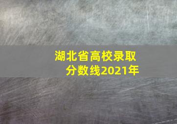 湖北省高校录取分数线2021年