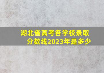 湖北省高考各学校录取分数线2023年是多少