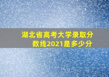 湖北省高考大学录取分数线2021是多少分