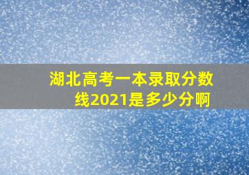 湖北高考一本录取分数线2021是多少分啊