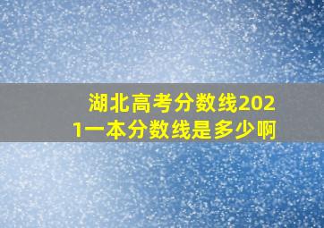 湖北高考分数线2021一本分数线是多少啊