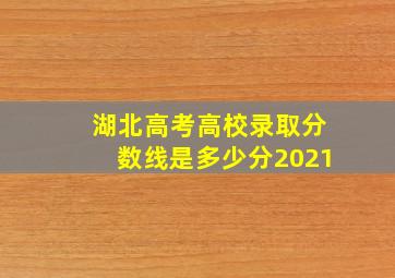 湖北高考高校录取分数线是多少分2021