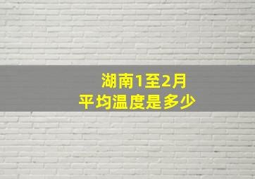 湖南1至2月平均温度是多少