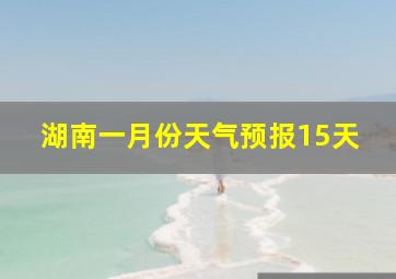 湖南一月份天气预报15天