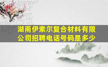 湖南伊索尔复合材料有限公司招聘电话号码是多少