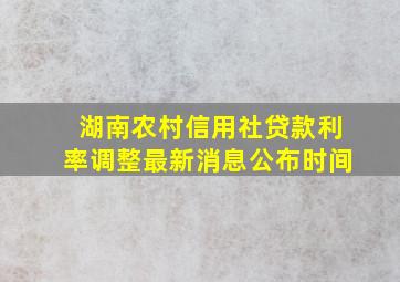 湖南农村信用社贷款利率调整最新消息公布时间