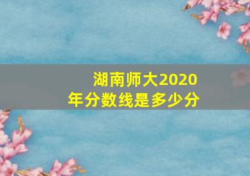 湖南师大2020年分数线是多少分