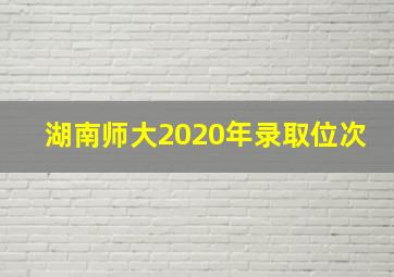 湖南师大2020年录取位次