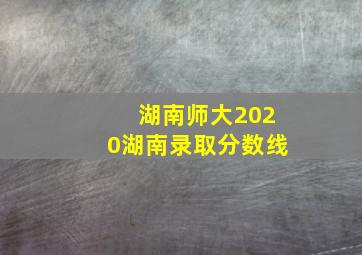 湖南师大2020湖南录取分数线