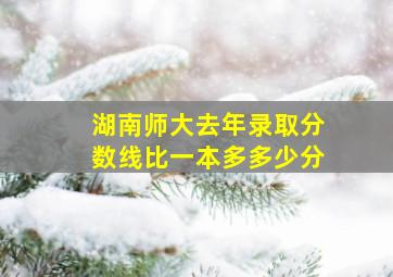 湖南师大去年录取分数线比一本多多少分