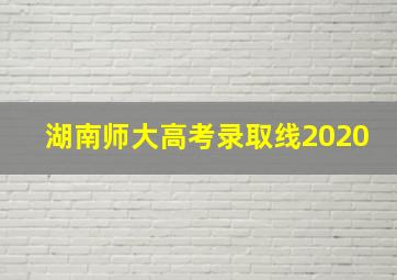 湖南师大高考录取线2020