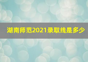 湖南师范2021录取线是多少