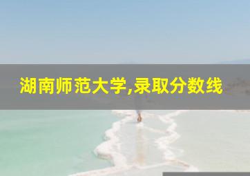 湖南师范大学,录取分数线