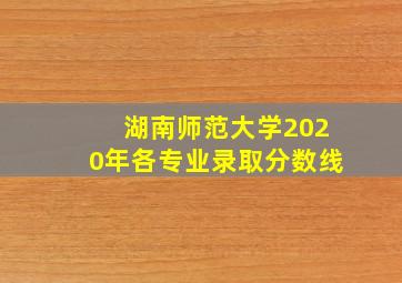 湖南师范大学2020年各专业录取分数线