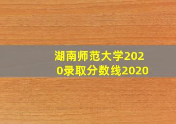 湖南师范大学2020录取分数线2020