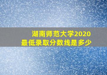 湖南师范大学2020最低录取分数线是多少