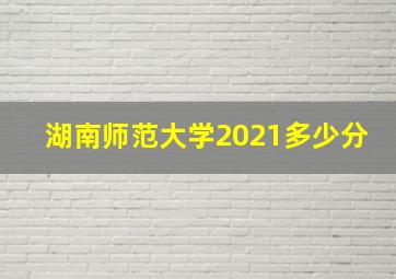 湖南师范大学2021多少分