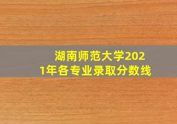 湖南师范大学2021年各专业录取分数线