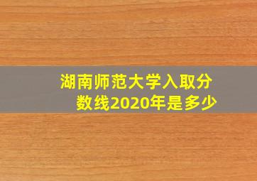 湖南师范大学入取分数线2020年是多少