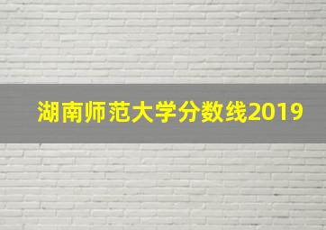 湖南师范大学分数线2019