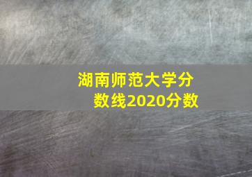 湖南师范大学分数线2020分数