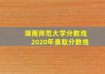 湖南师范大学分数线2020年录取分数线