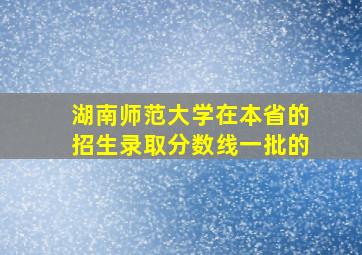 湖南师范大学在本省的招生录取分数线一批的