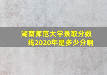 湖南师范大学录取分数线2020年是多少分啊